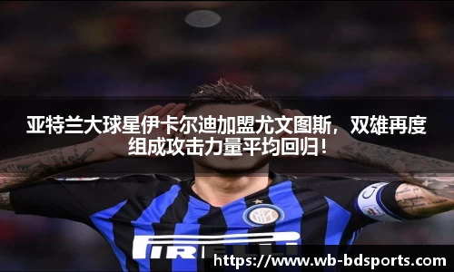 亚特兰大球星伊卡尔迪加盟尤文图斯，双雄再度组成攻击力量平均回归！