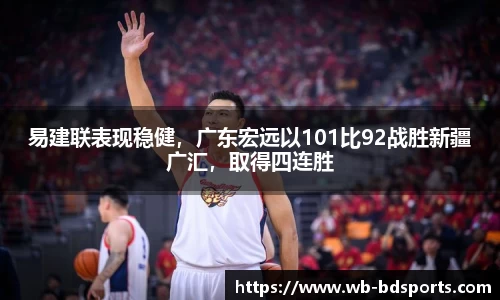 易建联表现稳健，广东宏远以101比92战胜新疆广汇，取得四连胜