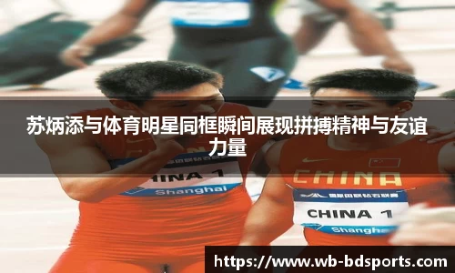 苏炳添与体育明星同框瞬间展现拼搏精神与友谊力量