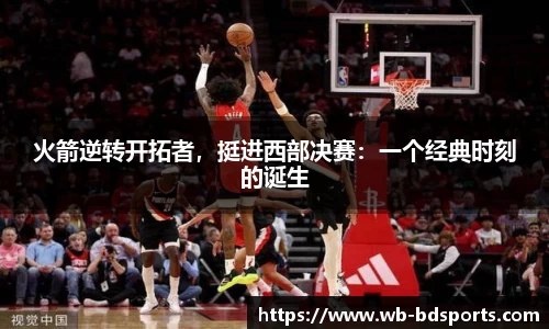 火箭逆转开拓者，挺进西部决赛：一个经典时刻的诞生