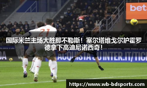 国际米兰主场大胜那不勒斯！塞尔塔维戈尔护霍罗德拿下高迪尼诺西奇！