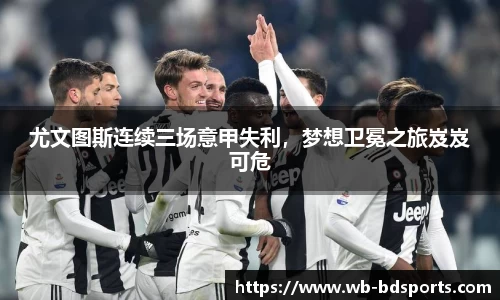 尤文图斯连续三场意甲失利，梦想卫冕之旅岌岌可危