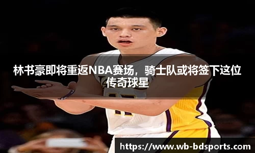 林书豪即将重返NBA赛场，骑士队或将签下这位传奇球星