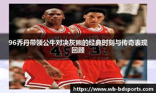 96乔丹带领公牛对决灰熊的经典时刻与传奇表现回顾