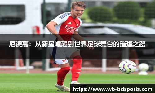 厄德高：从新星崛起到世界足球舞台的璀璨之路