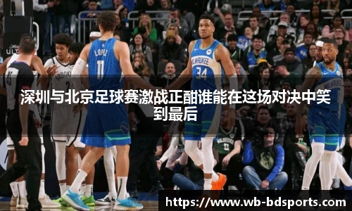 深圳与北京足球赛激战正酣谁能在这场对决中笑到最后
