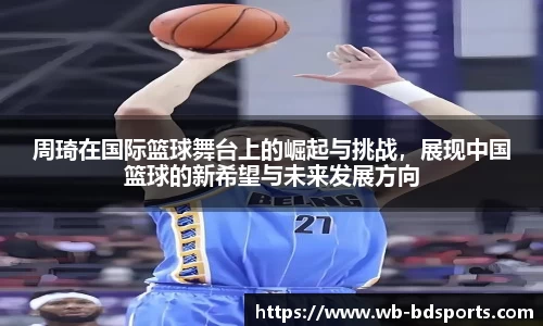 周琦在国际篮球舞台上的崛起与挑战，展现中国篮球的新希望与未来发展方向