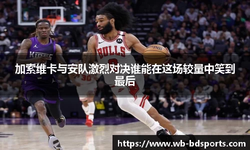 加索维卡与安队激烈对决谁能在这场较量中笑到最后