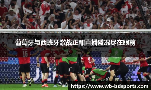 葡萄牙与西班牙激战正酣直播盛况尽在眼前
