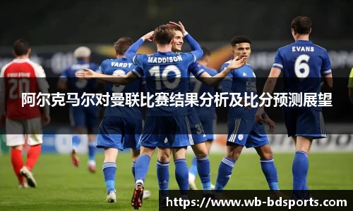 阿尔克马尔对曼联比赛结果分析及比分预测展望