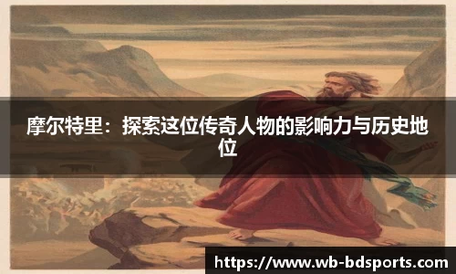 摩尔特里：探索这位传奇人物的影响力与历史地位