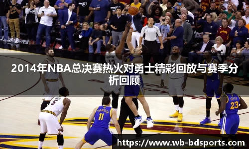 2014年NBA总决赛热火对勇士精彩回放与赛季分析回顾